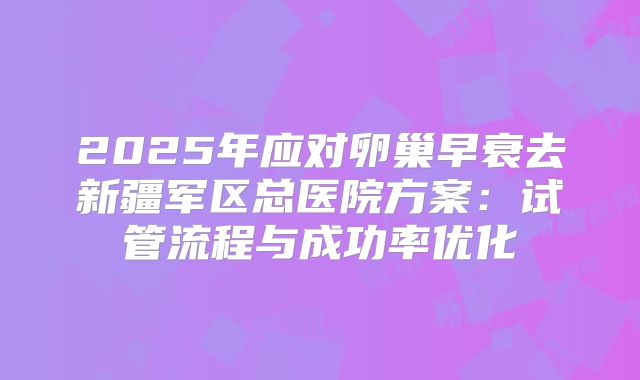 2025年应对卵巢早衰去新疆军区总医院方案：试管流程与成功率优化