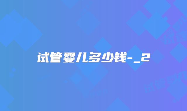 试管婴儿多少钱-_2