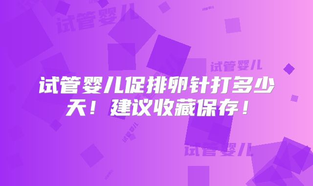 试管婴儿促排卵针打多少天！建议收藏保存！