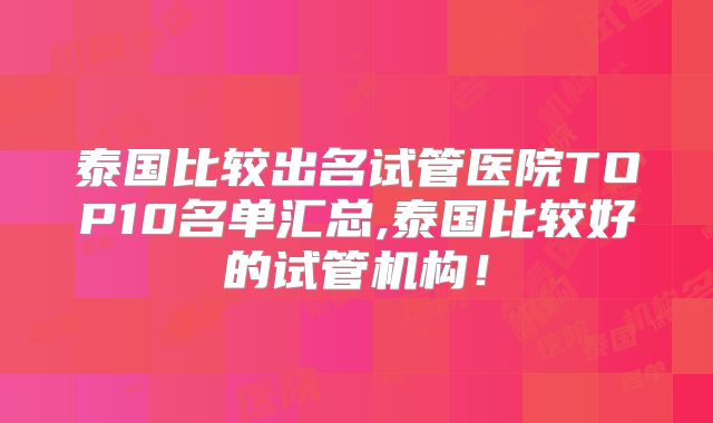 泰国比较出名试管医院TOP10名单汇总,泰国比较好的试管机构！