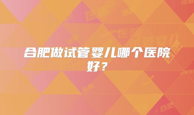 合肥做试管婴儿哪个医院好？