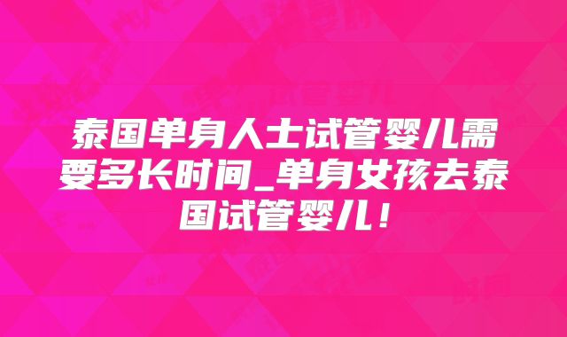 泰国单身人士试管婴儿需要多长时间_单身女孩去泰国试管婴儿！