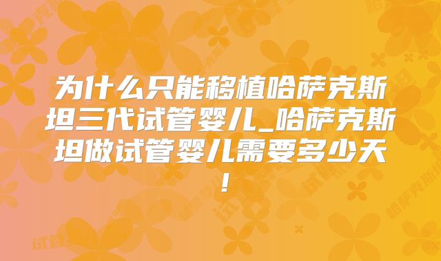 为什么只能移植哈萨克斯坦三代试管婴儿_哈萨克斯坦做试管婴儿需要多少天！
