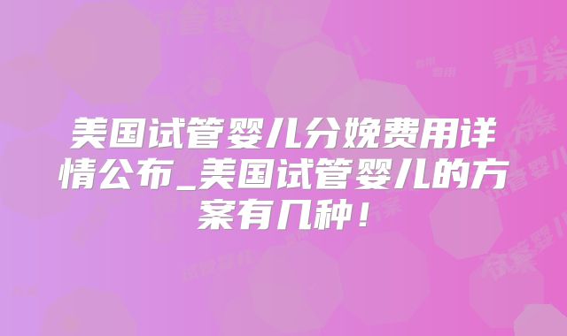美国试管婴儿分娩费用详情公布_美国试管婴儿的方案有几种！