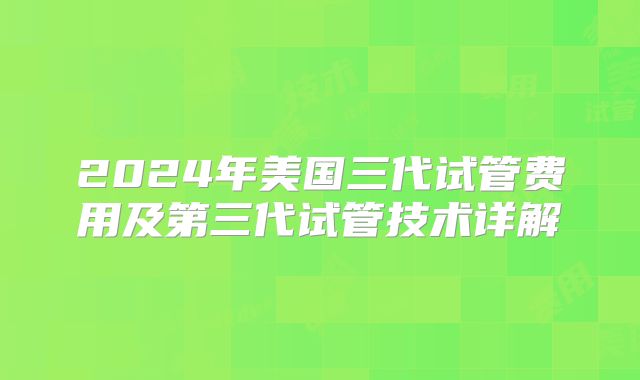 2024年美国三代试管费用及第三代试管技术详解