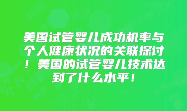 美国试管婴儿成功机率与个人健康状况的关联探讨！美国的试管婴儿技术达到了什么水平！