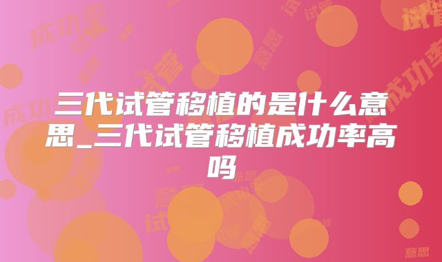 三代试管移植的是什么意思_三代试管移植成功率高吗