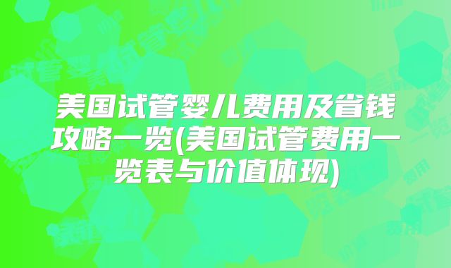美国试管婴儿费用及省钱攻略一览(美国试管费用一览表与价值体现)