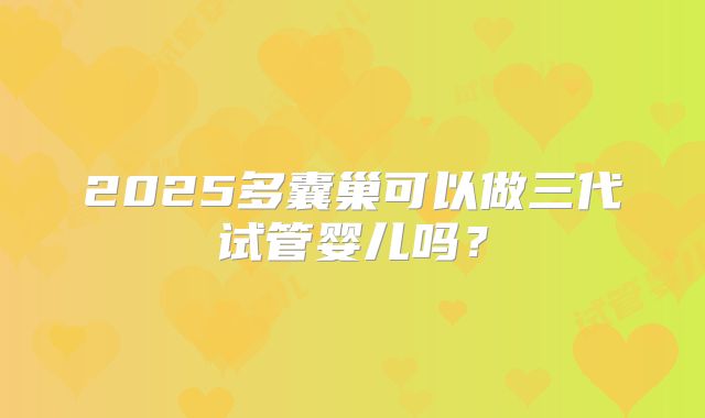 2025多囊巢可以做三代试管婴儿吗？