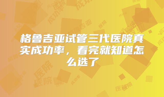 格鲁吉亚试管三代医院真实成功率，看完就知道怎么选了