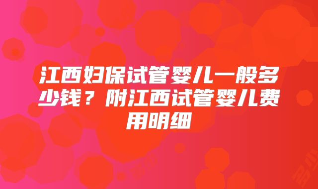 江西妇保试管婴儿一般多少钱?附江西试管婴儿费用明细
