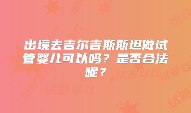 出境去吉尔吉斯斯坦做试管婴儿可以吗？是否合法呢？