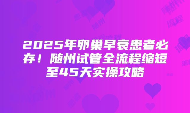 2025年卵巢早衰患者必存!随州试管全流程缩短至45天实操攻略