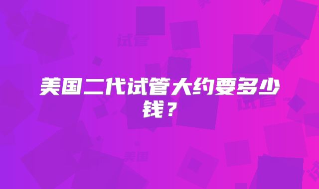 美国二代试管大约要多少钱?