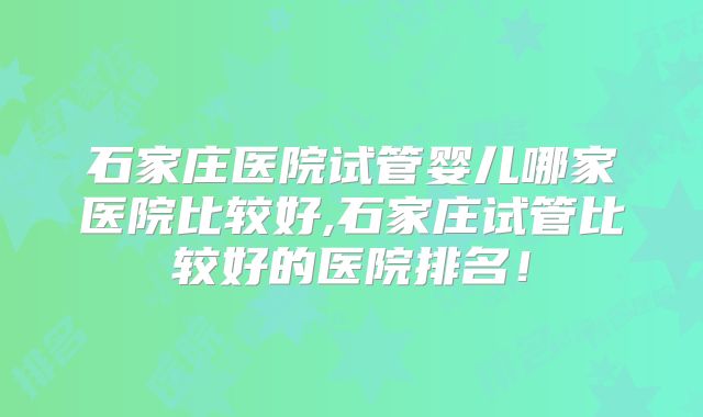 石家庄医院试管婴儿哪家医院比较好,石家庄试管比较好的医院排名！