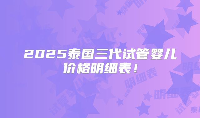 2025泰国三代试管婴儿价格明细表！