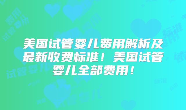 美国试管婴儿费用解析及最新收费标准！美国试管婴儿全部费用！
