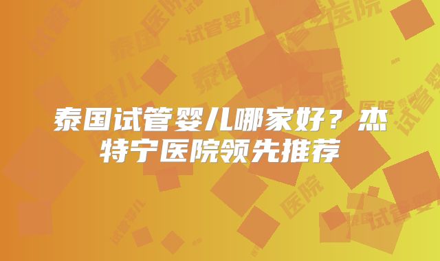 泰国试管婴儿哪家好?杰特宁医院领先推荐
