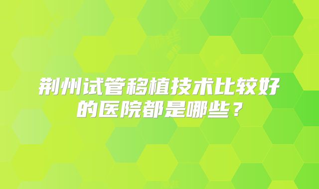 荆州试管移植技术比较好的医院都是哪些？