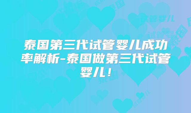 泰国第三代试管婴儿成功率解析-泰国做第三代试管婴儿！