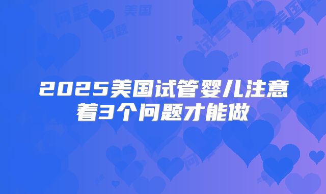 2025美国试管婴儿注意着3个问题才能做