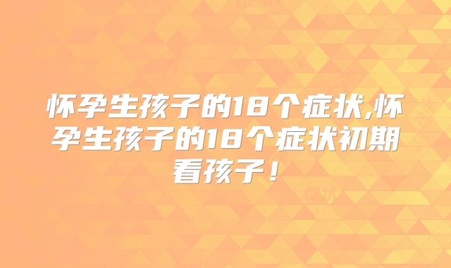 怀孕生孩子的18个症状,怀孕生孩子的18个症状初期看孩子！