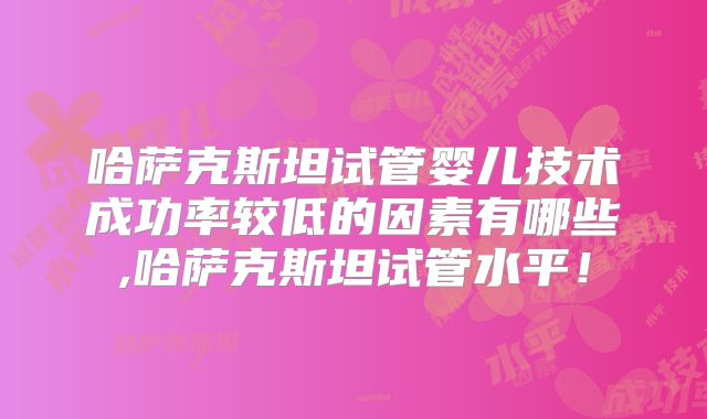 哈萨克斯坦试管婴儿技术成功率较低的因素有哪些,哈萨克斯坦试管水平！