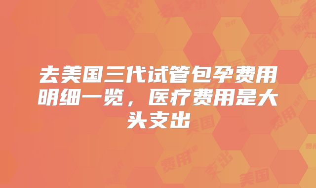 去美国三代试管包孕费用明细一览,医疗费用是大头支出