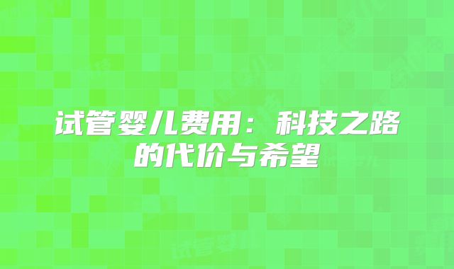 试管婴儿费用：科技之路的代价与希望