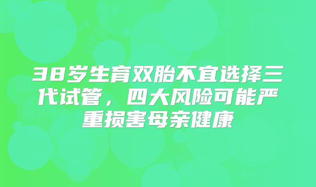 38岁生育双胎不宜选择三代试管，四大风险可能严重损害母亲健康