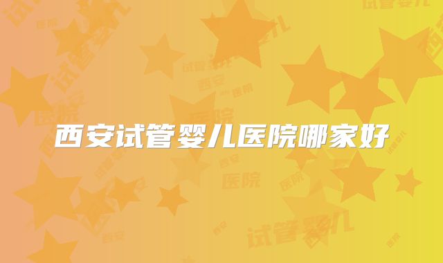 西安试管婴儿医院哪家好