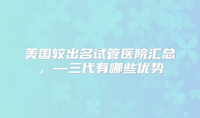 美国较出名试管医院汇总，—三代有哪些优势