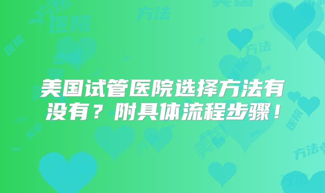 美国试管医院选择方法有没有？附具体流程步骤！