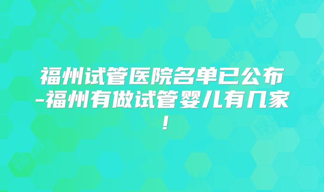 福州试管医院名单已公布-福州有做试管婴儿有几家!