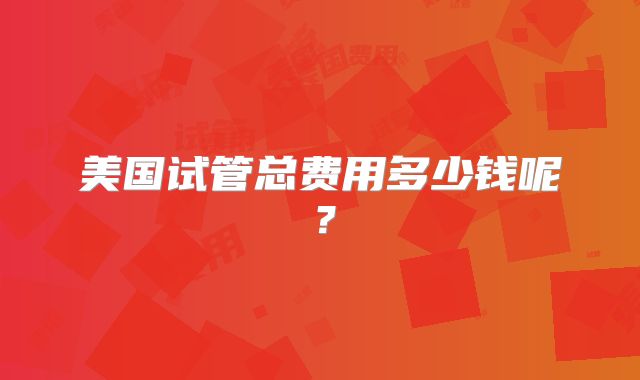 美国试管总费用多少钱呢?