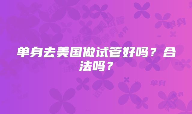 单身去美国做试管好吗？合法吗？