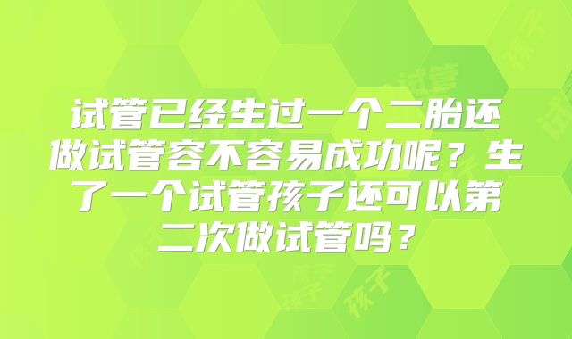 试管已经生过一个二胎还做试管容不容易成功呢?生了一个试管孩子还可以第二次做试管吗?