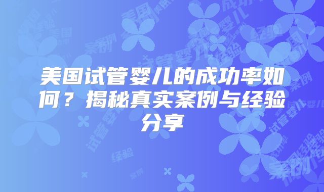 美国试管婴儿的成功率如何？揭秘真实案例与经验分享