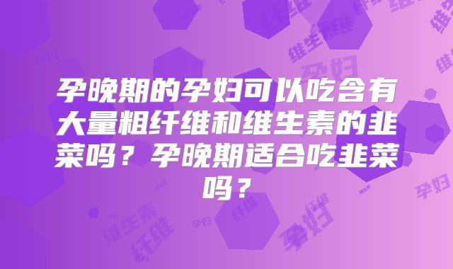 孕晚期的孕妇可以吃含有大量粗纤维和维生素的韭菜吗？孕晚期适合吃韭菜吗？