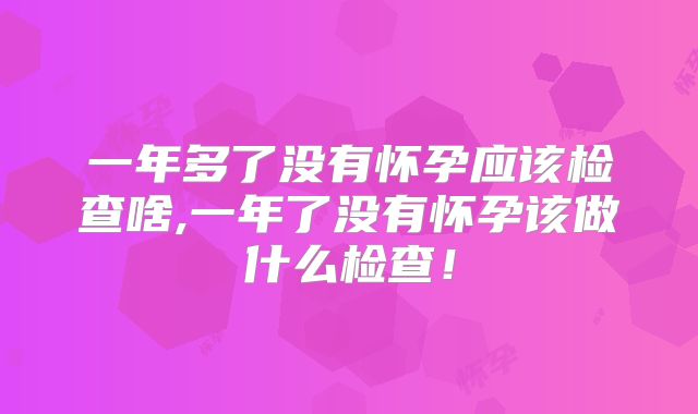 一年多了没有怀孕应该检查啥,一年了没有怀孕该做什么检查！