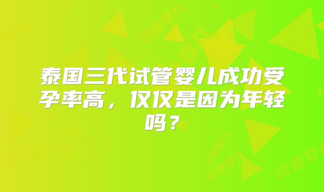 泰国三代试管婴儿成功受孕率高，仅仅是因为年轻吗？