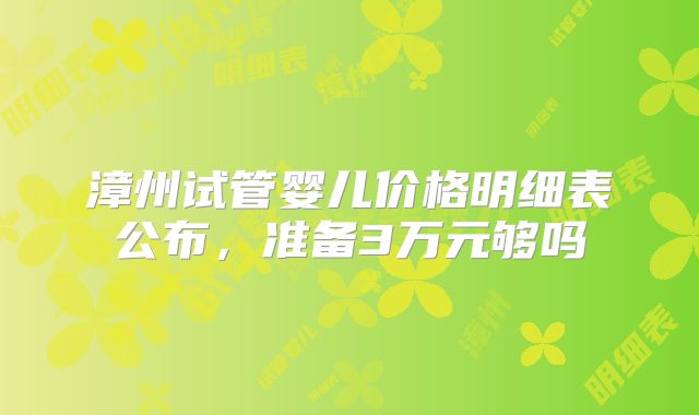 漳州试管婴儿价格明细表公布，准备3万元够吗