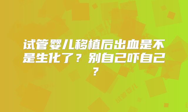试管婴儿移植后出血是不是生化了？别自己吓自己？