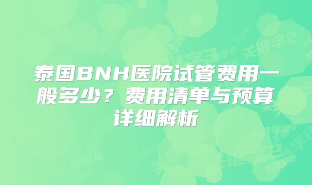 泰国BNH医院试管费用一般多少？费用清单与预算详细解析