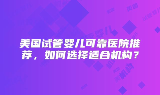 美国试管婴儿可靠医院推荐，如何选择适合机构？