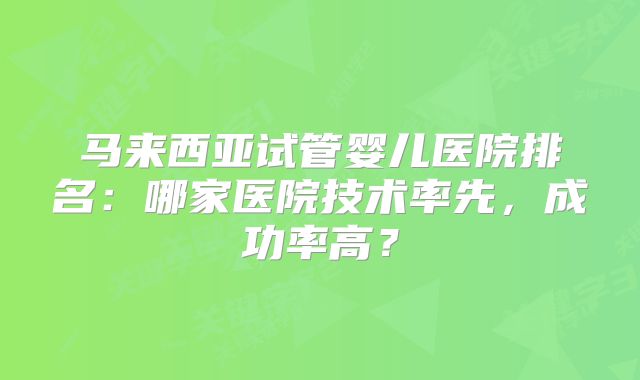 马来西亚试管婴儿医院排名：哪家医院技术率先，成功率高？