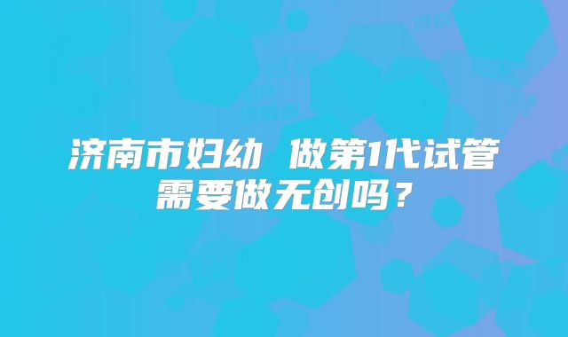 济南市妇幼 做第1代试管需要做无创吗？