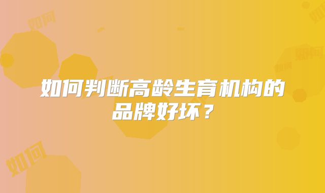 如何判断高龄生育机构的品牌好坏？
