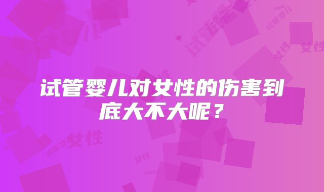 试管婴儿对女性的伤害到底大不大呢？