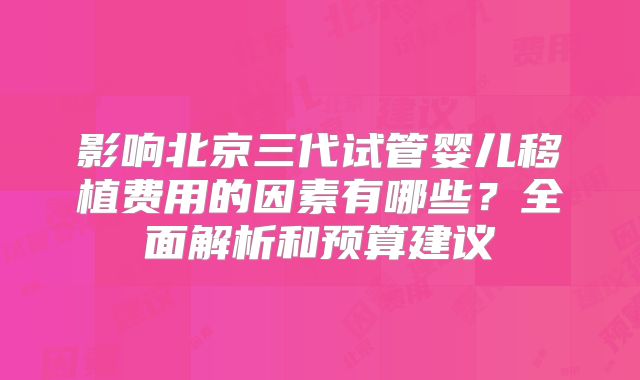 影响北京三代试管婴儿移植费用的因素有哪些？全面解析和预算建议